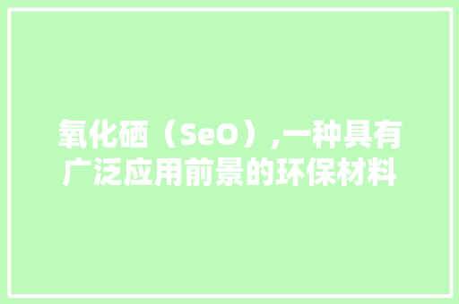 氧化硒（SeO）,一种具有广泛应用前景的环保材料