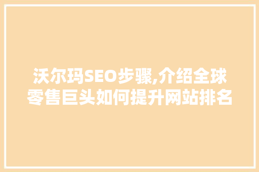 沃尔玛SEO步骤,介绍全球零售巨头如何提升网站排名与用户体验