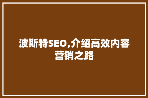 波斯特SEO,介绍高效内容营销之路