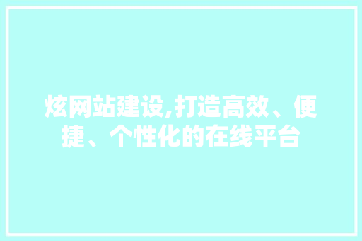 炫网站建设,打造高效、便捷、个性化的在线平台