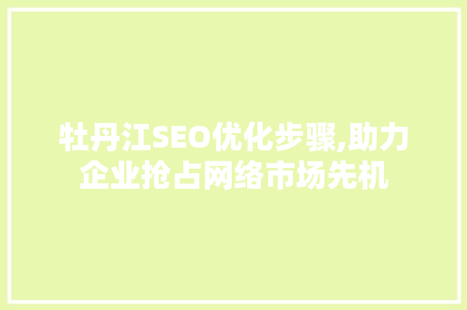 牡丹江SEO优化步骤,助力企业抢占网络市场先机