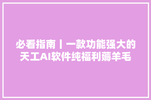 必看指南丨一款功能强大的天工AI软件纯福利薅羊毛