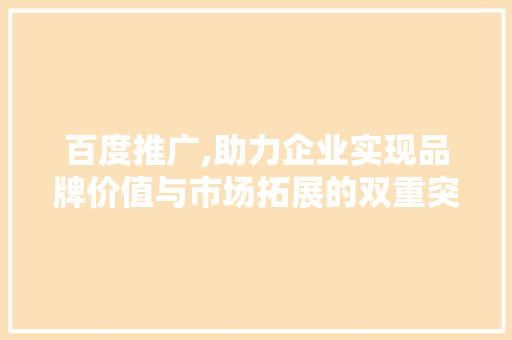 百度推广,助力企业实现品牌价值与市场拓展的双重突破
