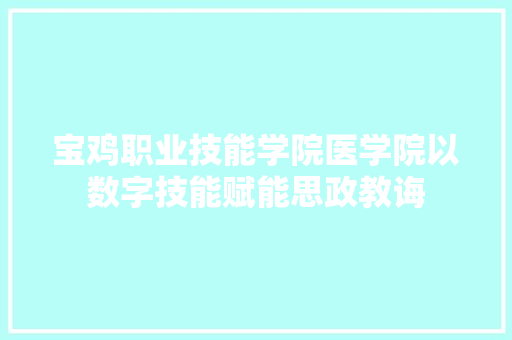 宝鸡职业技能学院医学院以数字技能赋能思政教诲