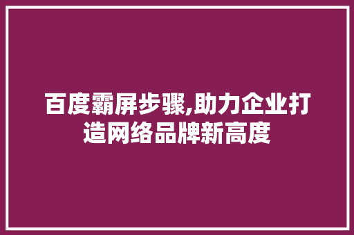 百度霸屏步骤,助力企业打造网络品牌新高度