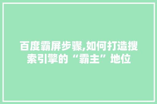 百度霸屏步骤,如何打造搜索引擎的“霸主”地位