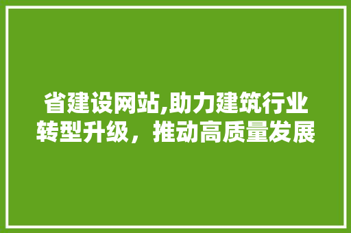 省建设网站,助力建筑行业转型升级，推动高质量发展