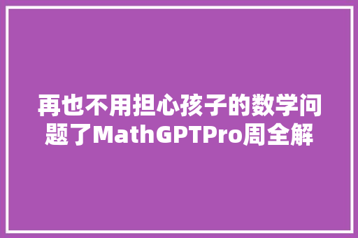 再也不用担心孩子的数学问题了MathGPTPro周全解析数学公式