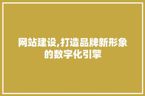 网站建设,打造品牌新形象的数字化引擎