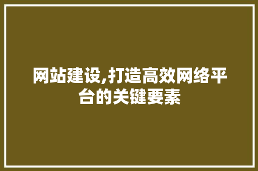 网站建设,打造高效网络平台的关键要素