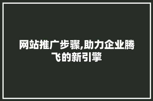 网站推广步骤,助力企业腾飞的新引擎