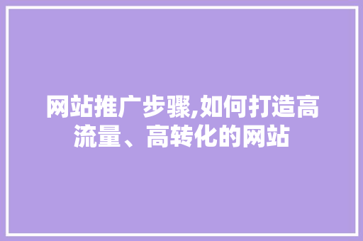 网站推广步骤,如何打造高流量、高转化的网站