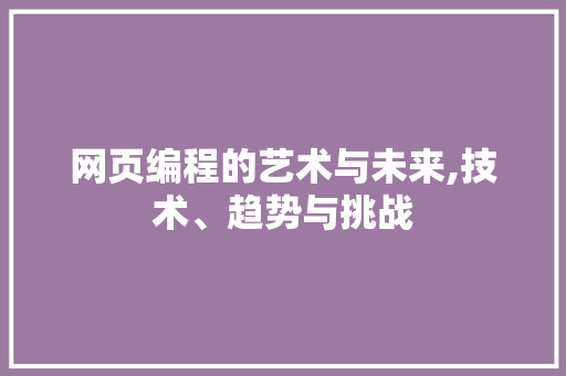 网页编程的艺术与未来,技术、趋势与挑战