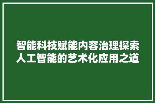 智能科技赋能内容治理探索人工智能的艺术化应用之道