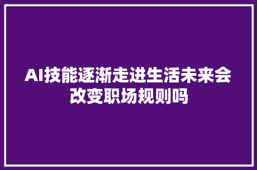 AI技能逐渐走进生活未来会改变职场规则吗
