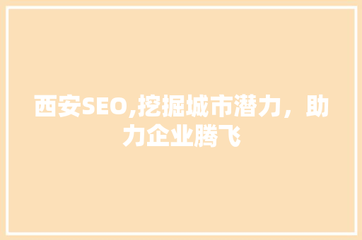 西安SEO,挖掘城市潜力，助力企业腾飞