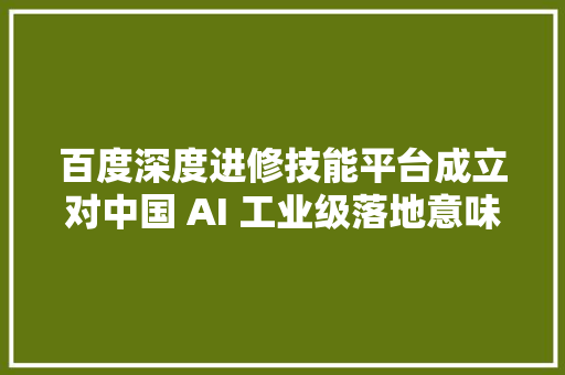 百度深度进修技能平台成立对中国 AI 工业级落地意味着什么