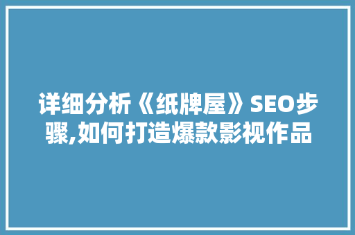 详细分析《纸牌屋》SEO步骤,如何打造爆款影视作品