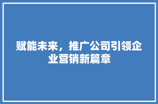 赋能未来，推广公司引领企业营销新篇章