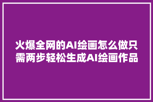 火爆全网的AI绘画怎么做只需两步轻松生成AI绘画作品