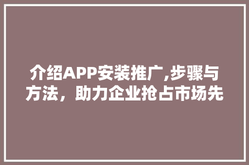 介绍APP安装推广,步骤与方法，助力企业抢占市场先机