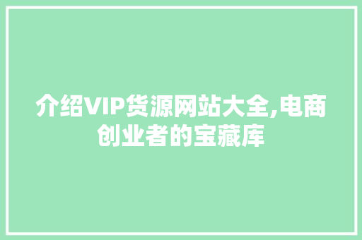 介绍VIP货源网站大全,电商创业者的宝藏库
