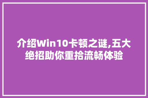 介绍Win10卡顿之谜,五大绝招助你重拾流畅体验