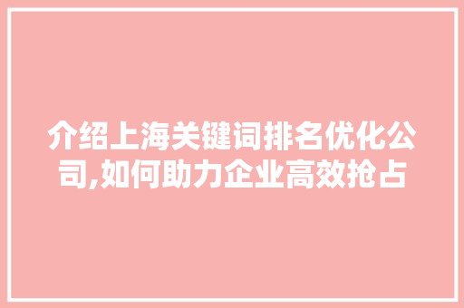 介绍上海关键词排名优化公司,如何助力企业高效抢占市场份额