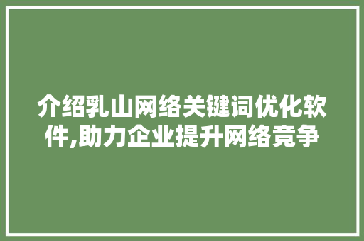介绍乳山网络关键词优化软件,助力企业提升网络竞争力