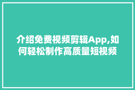 介绍免费视频剪辑App,如何轻松制作高质量短视频
