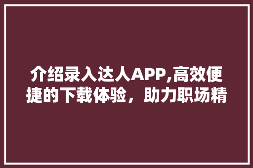 介绍录入达人APP,高效便捷的下载体验，助力职场精英