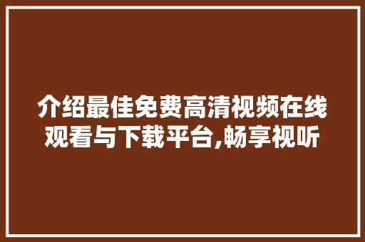 介绍最佳免费高清视频在线观看与下载平台,畅享视听盛宴，尽在掌握！