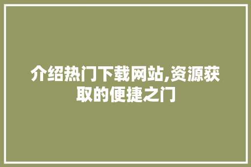 介绍热门下载网站,资源获取的便捷之门