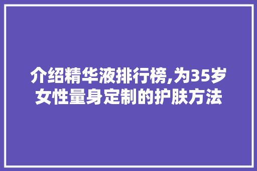 介绍精华液排行榜,为35岁女性量身定制的护肤方法