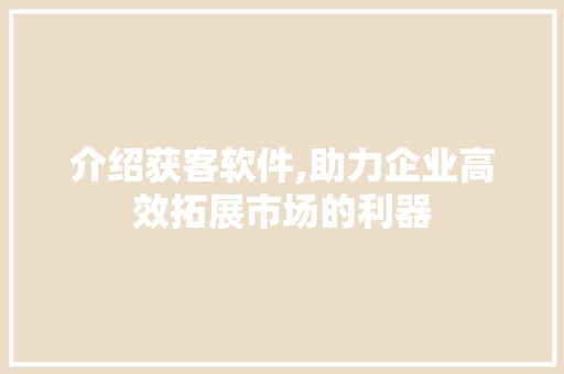 介绍获客软件,助力企业高效拓展市场的利器