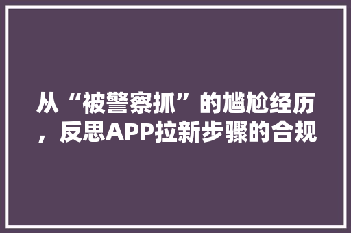 从“被警察抓”的尴尬经历，反思APP拉新步骤的合规之路