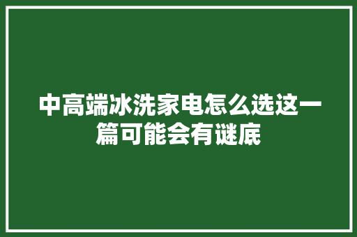中高端冰洗家电怎么选这一篇可能会有谜底