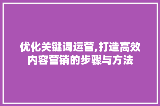 优化关键词运营,打造高效内容营销的步骤与方法