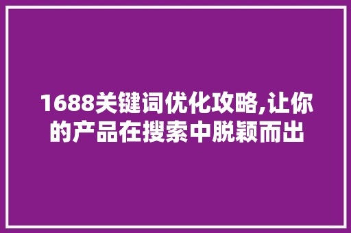 1688关键词优化攻略,让你的产品在搜索中脱颖而出