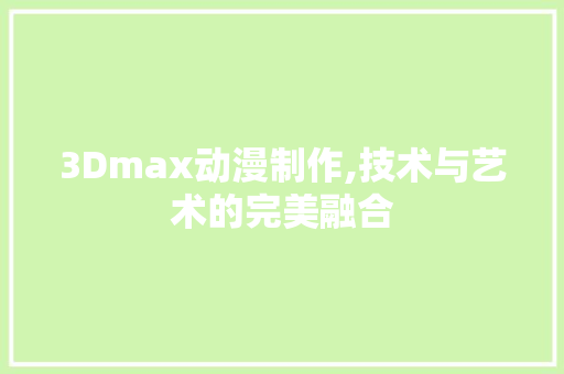 3Dmax动漫制作,技术与艺术的完美融合