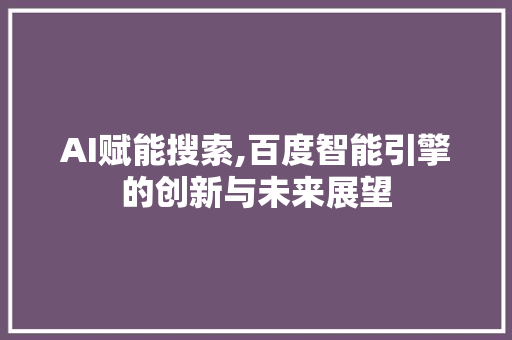 AI赋能搜索,百度智能引擎的创新与未来展望