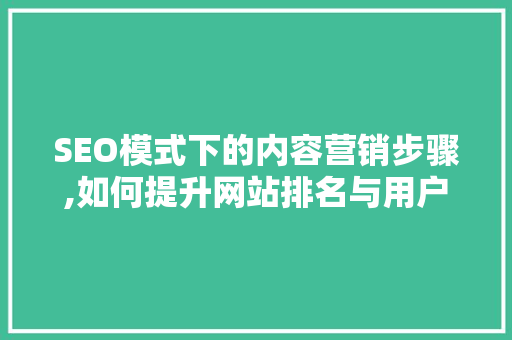 SEO模式下的内容营销步骤,如何提升网站排名与用户体验