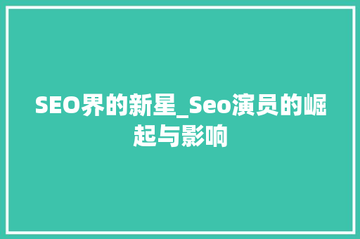 SEO界的新星_Seo演员的崛起与影响