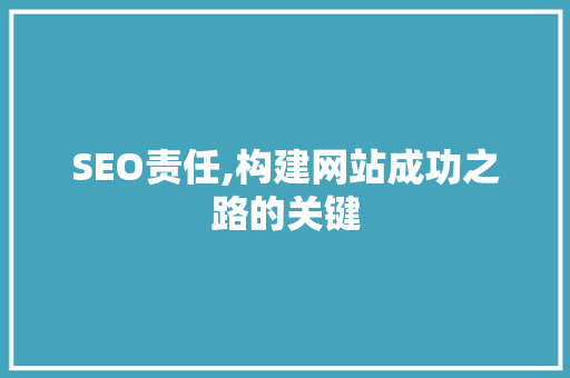 SEO责任,构建网站成功之路的关键