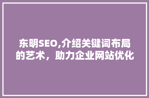 东明SEO,介绍关键词布局的艺术，助力企业网站优化