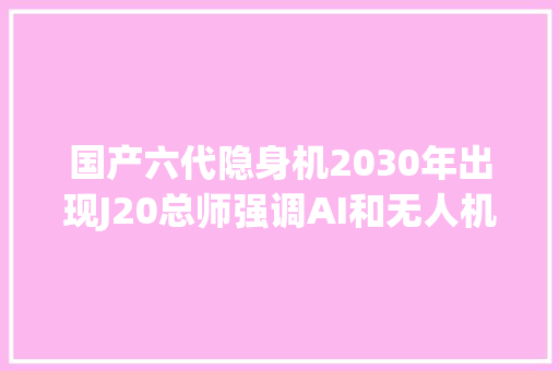 国产六代隐身机2030年出现J20总师强调AI和无人机批示力压F35