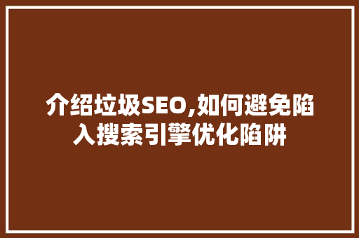 介绍垃圾SEO,如何避免陷入搜索引擎优化陷阱