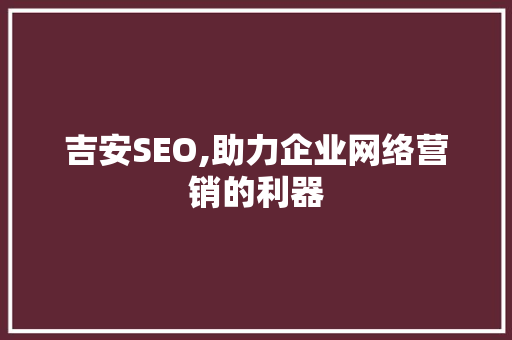 吉安SEO,助力企业网络营销的利器