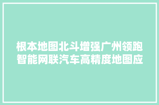 根本地图北斗增强广州领跑智能网联汽车高精度地图应用试点