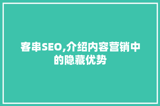 客串SEO,介绍内容营销中的隐藏优势